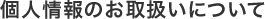 個人情報のお取扱いについて