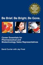 Be Brief. Be Bright. Be Gone. : Career Essentials for Pharmaceutical and Biotechnology Sales Representatives