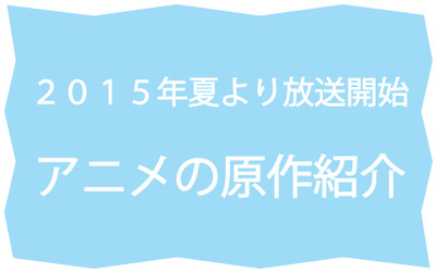 2015年7月から放送開始される夏アニメの原作をご紹介します 本の