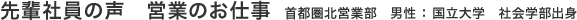 先輩社員の声　営業のお仕事　首都圏北営業部　男性 ： 国立大学　社会学部出身