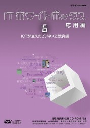 ＩＴホワイトボックス　応用編６　ＩＣＴが変えたビジネスと教育編
