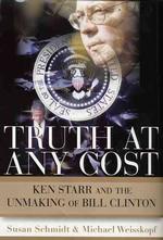 Truth at Any Cost : Ken Starr and the Unmaking of Bill Clinton