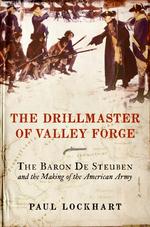 The Drillmaster of Valley Forge : The Baron De Steuben and the Making of the American Army