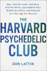 The Harvard Psychedelic Club : How Timothy Leary, Ram Dass, Huston Smith, and Andrew Weil Killed the Fifties and Ushered in a New Age for America