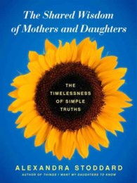 The Shared Wisdom of Mothers and Daughters : The Timelessness of Simple Truths