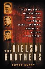 The Bielski Brothers : The True Story of Three Men Who Defied the Nazis, Saved 1,200 Jews, and Built a Village in the Forest