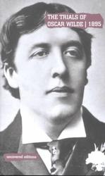 The Trials of Oscar Wilde, 1895 : Transcript Excerpts from the Trials at the Old Bailey, London, during April and May 1895 (Uncovered Editions)
