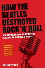 いかにビートルズがロックを破壊したか：アメリカのポピュラー音楽のオルタナティブ史<br>How the Beatles Destroyed Rock N Roll : An Alternative History of American Popular Music