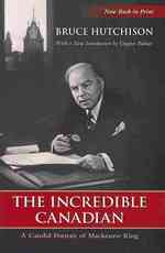 The Incredible Canadian : A Candid Portrait of Mackenzie King