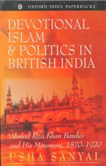 Devotional Islam and Politics in British India : Ahmad Riza Khan Barelwi and His Movement, 1870-1920