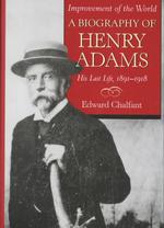 Improvement of the World : A Biography of Henry Adams, His Last Life, 1891-1918