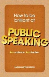 How to Be Brilliant at Public Speaking : Any Audience. Any Situation.