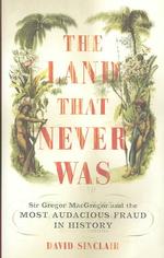 The Land That Never Was : Sir Gregor Macgregor and the Most Audacious Fraud in History