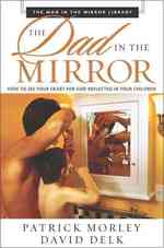 The Dad in the Mirror : How to See Your Heart for God Reflected in Your Children (The Man in the Mirror Library)