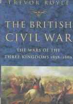 The British Civil War : The Wars of the Three Kingdoms 1638-1660
