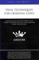 Trial Techniques for Criminal Cases : Leading Lawyers on Developing a Case Theory, Preparing for Trial, and Managing Client Expectations (Inside the M