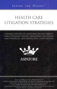 Health Care Litigation Strategies : Leading Lawyers on Analyzing Recent Health Care Litigation Trends, Developing Successful Case Strategies, and Prot （1ST）