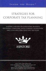 Strategies for Corporate Tax Planning : Leading Lawyers on Evaluating Business Decisions, Complying with Current Legislation, and Constructing Effecti