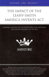 The Impact of the Leahy-Smith America Invents Act : Leading Lawyers on Interpreting and Applying the Patent Reform Act of 2011 (Inside the Minds)