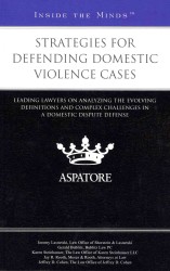Strategies for Defending Domestic Violence Cases : Leading Lawyers on Analyzing the Evolving Definitions and Complex Challenges in a Domestic Dispute