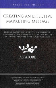 Creating an Effective Marketing Message : Leading Marketing Executives on Developing Communication Strategies That Articulate the Brand and Resonate w