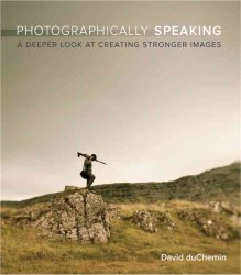 Photographically Speaking : A Deeper Look at Creating Stronger Images (Voices That Matter)
