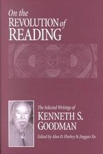 On the Revolution of Reading : The Selected Writings of Ken Goodman on Reading and Writing