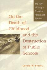On the Death of Childhood and the Destruction of Public Schools : The Folly of Today's Education Policies and Practices