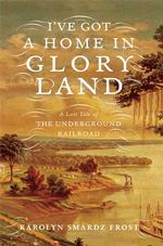 I've Got a Home in Glory Land : A Lost Tale of the Underground Railroad