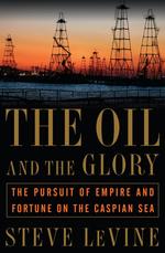The Oil and the Glory : The Pursuit of Empire and Fortune on the Caspian Sea