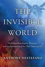 The Invisible World : Understanding Angels, Demons, and the Spiritual Realities That Surround Us