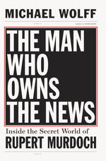 The Man Who Owns the News : Inside the Secret World of Rupert Murdoch