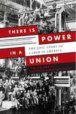 There Is Power in a Union : The Epic Story of Labor in America
