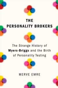 The Personality Brokers : The Strange History of Myers-Briggs and the Birth of Personality Testing