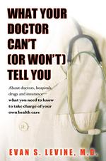 What Your Doctor Won't or Can't Tell You : Doctors, Hospitals, Drugs, Insurance--What You Need to Know to Take Charge of Your Own Health Care