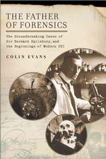 The Father of Forensics: The Groundbreaking Cases of Sir Bernard Spilsbury, and the Beginnings of Modern CSI