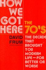 How We Got Here : The 70'S: the Decade That Brought You Modern Life (For Better or Worse)