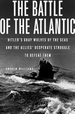 The Battle of the Atlantic : Hitler's Gray Wolves of the Sea and the Allies' Desperate Struggle to Defeat Them