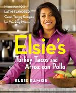 Elsie's Turkey Tacos and Arroz Con Pollo : More than 100 Latin-Flavored, Great-Tasting Recipes for Working Moms
