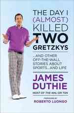 The Day I (Almost) Killed Two Gretzkys : And Other Off-the-Wall Stories about Sports...and Life