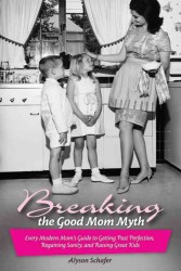 Breaking the Good Mom Myth : Every Modern Mom's Guide to Getting Past Perfection, Regaining Sanity, and Raising Great Kids