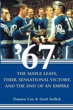 '67, the Maple Leafs, Their Sensational Victory and the End of an Empire