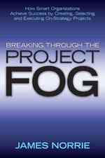 Breaking through the Project Fog : How Smart Organizations Achieve Success by Creating, Selecting and Execute On-strategy Projects