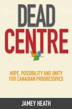Dead Centre : Hope, Possibility, and Unity for Canadian Progressives