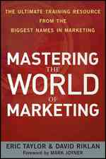Mastering the World of Marketing : The Ultimate Training Resource from the Biggest Names in Marketing