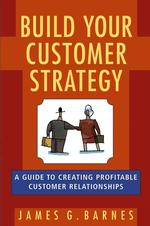 Build Your Customer Strategy : A Guide to Creating Profitable Customer Relationships