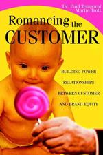 Romancing the Customer : Maximizing Brand Value through Powerful Relationship Management