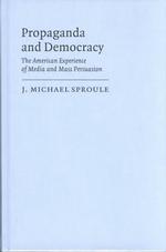 Propaganda and Democracy : The American Experience of Media and Mass Persuasion (Cambridge Studies in the History of Mass Communications)