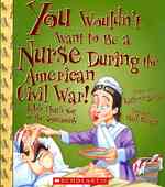 You Wouldn't Want to Be a Nurse during the American Civil War! : A Job That's Not for the Squeamish (You Wouldn't Want to...)