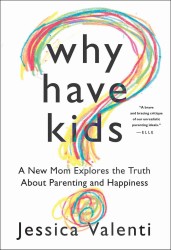Why Have Kids? : A New Mom Explores the Truth about Parenting and Happiness